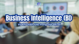 Business Intelligence (BI) - Vũ khí chiến lược trong thời đại dữ liệu số